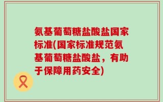 氨基葡萄糖盐酸盐国家标准(国家标准规范氨基葡萄糖盐酸盐，有助于保障用药安全)
