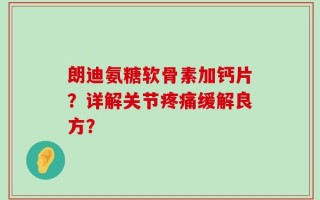 朗迪氨糖软骨素加钙片？详解关节疼痛缓解良方？