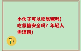 小伙子可以吃氨糖吗(吃氨糖安全吗？年轻人需谨慎)