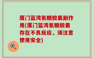 厦门蓝湾氨糖胶囊副作用(厦门蓝湾氨糖胶囊存在不良反应，须注意使用安全)
