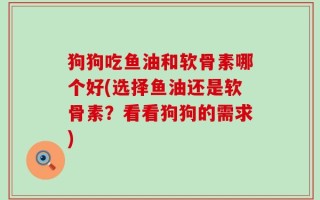 狗狗吃鱼油和软骨素哪个好(选择鱼油还是软骨素？看看狗狗的需求)