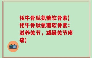 牦牛骨肽氨糖软骨素(牦牛骨肽氨糖软骨素：滋养关节，减缓关节疼痛)