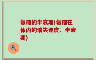 氨糖的半衰期(氨糖在体内的消失速度：半衰期)