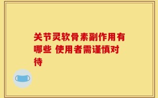 关节灵软骨素副作用有哪些 使用者需谨慎对待