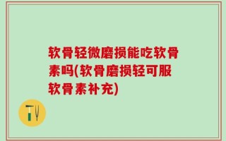 软骨轻微磨损能吃软骨素吗(软骨磨损轻可服软骨素补充)