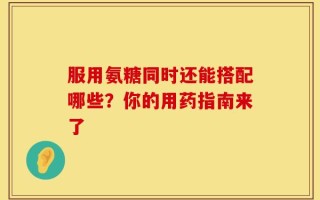 服用氨糖同时还能搭配哪些？你的用药指南来了