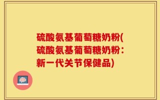 硫酸氨基葡萄糖奶粉(硫酸氨基葡萄糖奶粉：新一代关节保健品)