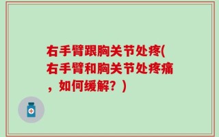 右手臂跟胸关节处疼(右手臂和胸关节处疼痛，如何缓解？)