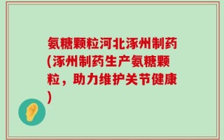氨糖颗粒河北涿州制药(涿州制药生产氨糖颗粒，助力维护关节健康)