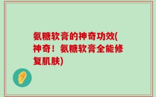氨糖软膏的神奇功效(神奇！氨糖软膏全能修复肌肤)