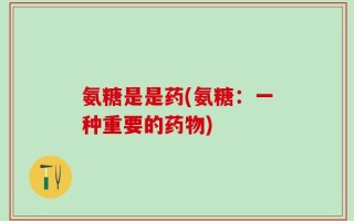 氨糖是是药(氨糖：一种重要的药物)