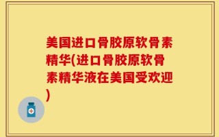 美国进口骨胶原软骨素精华(进口骨胶原软骨素精华液在美国受欢迎)