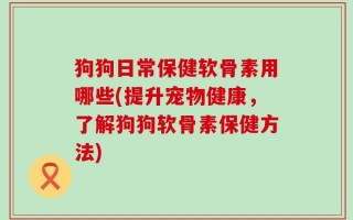 狗狗日常保健软骨素用哪些(提升宠物健康，了解狗狗软骨素保健方法)