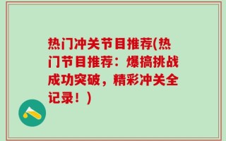 热门冲关节目推荐(热门节目推荐：爆搞挑战成功突破，精彩冲关全记录！)
