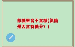 氨糖里含不含糖(氨糖是否含有糖分？)