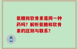 氨糖和软骨素是同一种药吗？解析氨糖和软骨素的区别与联系？