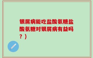 银屑病能吃盐酸氨糖盐酸氨糖对银屑病有益吗？)