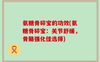 氨糖骨碎宝的功效(氨糖骨碎宝：关节舒缓，骨骼强化佳选择)