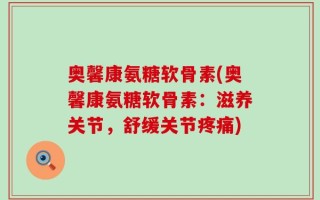 奥馨康氨糖软骨素(奥馨康氨糖软骨素：滋养关节，舒缓关节疼痛)