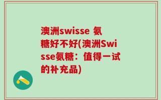 澳洲swisse 氨糖好不好(澳洲Swisse氨糖：值得一试的补充品)
