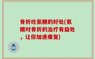 骨折吃氨糖的好处(氨糖对骨折的治疗有益处，让你加速康复)