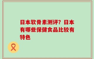 日本软骨素测评？日本有哪些保健食品比较有特色