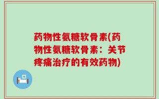 药物性氨糖软骨素(药物性氨糖软骨素：关节疼痛治疗的有效药物)