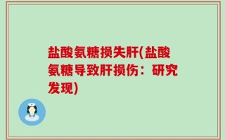 盐酸氨糖损失肝(盐酸氨糖导致肝损伤：研究发现)