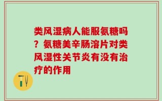 类风湿病人能服氨糖吗？氨糖美辛肠溶片对类风湿性关节炎有没有治疗的作用
