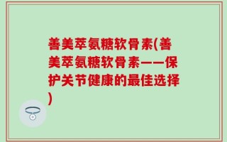 善美萃氨糖软骨素(善美萃氨糖软骨素——保护关节健康的最佳选择)