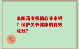 阜阳涵康氨糖软骨素钙？保护关节健康的有效成分？