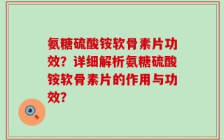 氨糖硫酸铵软骨素片功效？详细解析氨糖硫酸铵软骨素片的作用与功效？