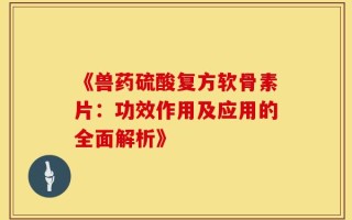 《兽药硫酸复方软骨素片：功效作用及应用的全面解析》