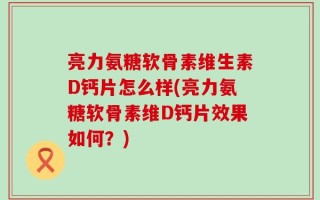 亮力氨糖软骨素维生素D钙片怎么样(亮力氨糖软骨素维D钙片效果如何？)
