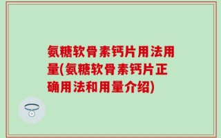 氨糖软骨素钙片用法用量(氨糖软骨素钙片正确用法和用量介绍)