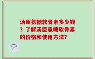 汤臣氨糖软骨素多少钱？了解汤臣氨糖软骨素的价格和使用方法？