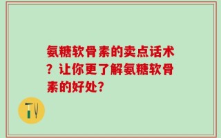 氨糖软骨素的卖点话术？让你更了解氨糖软骨素的好处？