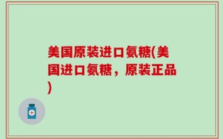 美国原装进口氨糖(美国进口氨糖，原装正品)