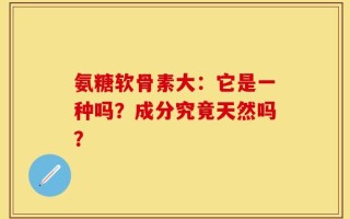 氨糖软骨素大：它是一种吗？成分究竟天然吗？