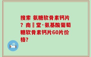 搜索 氨糖软骨素钙片？南雲堂·氨基酸葡萄糖软骨素钙片60片价格？