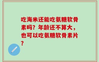 吃海米还能吃氨糖软骨素吗？年龄还不算大，也可以吃氨糖软骨素片？