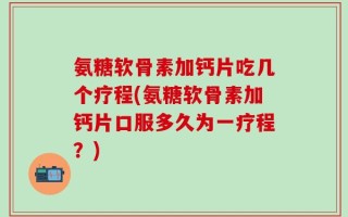 氨糖软骨素加钙片吃几个疗程(氨糖软骨素加钙片口服多久为一疗程？)