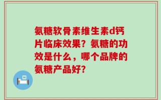 氨糖软骨素维生素d钙片临床效果？氨糖的功效是什么，哪个品牌的氨糖产品好？