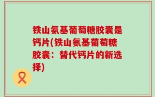 铁山氨基葡萄糖胶囊是钙片(铁山氨基葡萄糖胶囊：替代钙片的新选择)