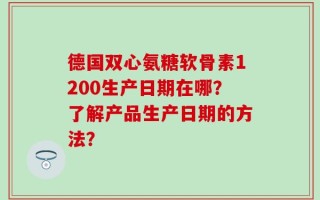 德国双心氨糖软骨素1200生产日期在哪？了解产品生产日期的方法？