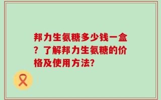 邦力生氨糖多少钱一盒？了解邦力生氨糖的价格及使用方法？