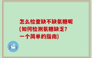 怎么检查缺不缺氨糖呢(如何检测氨糖缺乏？一个简单的指南)