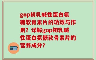 gop初乳碱性蛋白氨糖软骨素片的功效与作用？详解gop初乳碱性蛋白氨糖软骨素片的营养成分？