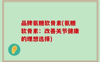 品牌氨糖软骨素(氨糖软骨素：改善关节健康的理想选择)
