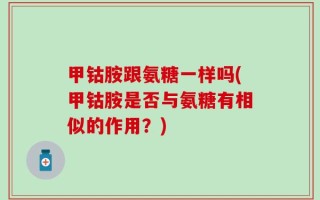 甲钴胺跟氨糖一样吗(甲钴胺是否与氨糖有相似的作用？)